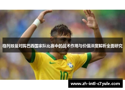 格列兹曼对阵巴西国家队比赛中的战术作用与价值深度解析全面研究