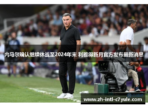 内马尔确认继续休战至2024年末 利雅得新月官方发布最新消息