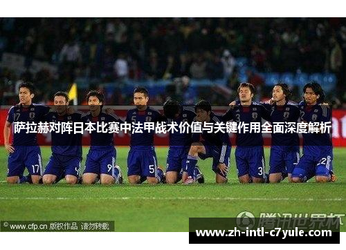 萨拉赫对阵日本比赛中法甲战术价值与关键作用全面深度解析