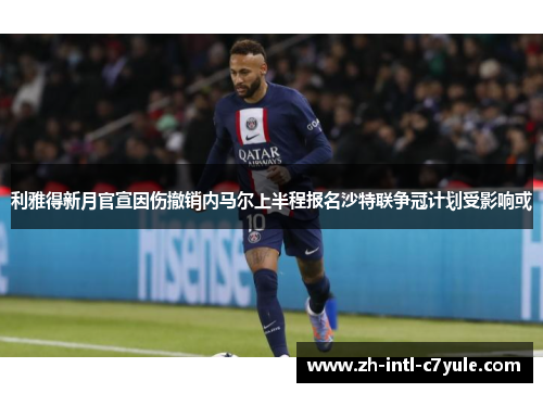 利雅得新月官宣因伤撤销内马尔上半程报名沙特联争冠计划受影响或